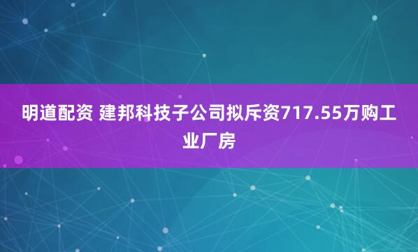 明道配资 建邦科技子公司拟斥资717.55万购工业厂房
