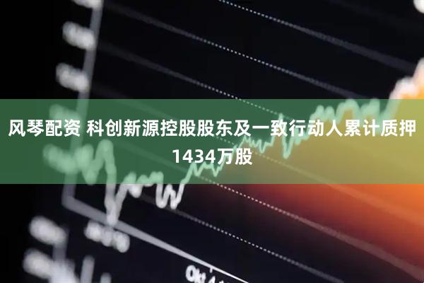 风琴配资 科创新源控股股东及一致行动人累计质押1434万股