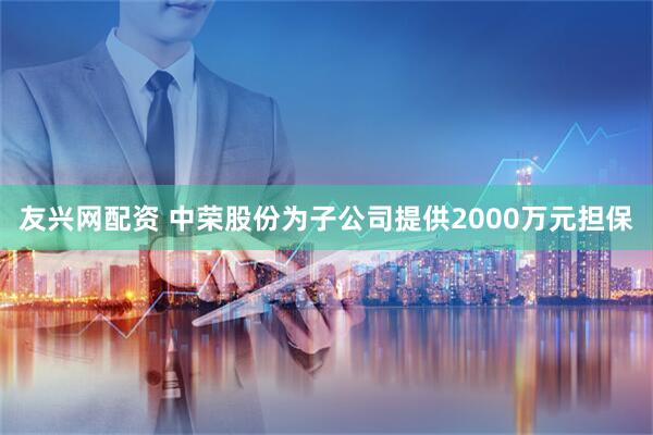 友兴网配资 中荣股份为子公司提供2000万元担保