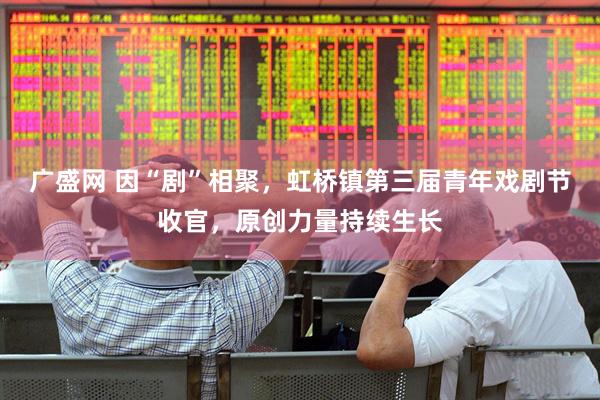 广盛网 因“剧”相聚，虹桥镇第三届青年戏剧节收官，原创力量持续生长