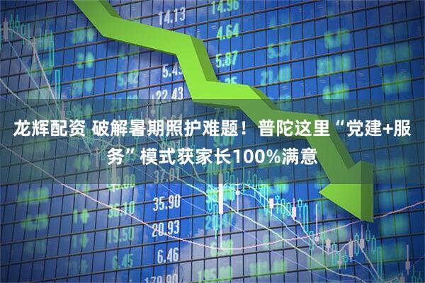 龙辉配资 破解暑期照护难题！普陀这里“党建+服务”模式获家长100%满意