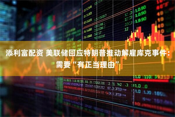 添利富配资 美联储回应特朗普推动解雇库克事件：需要“有正当理由”