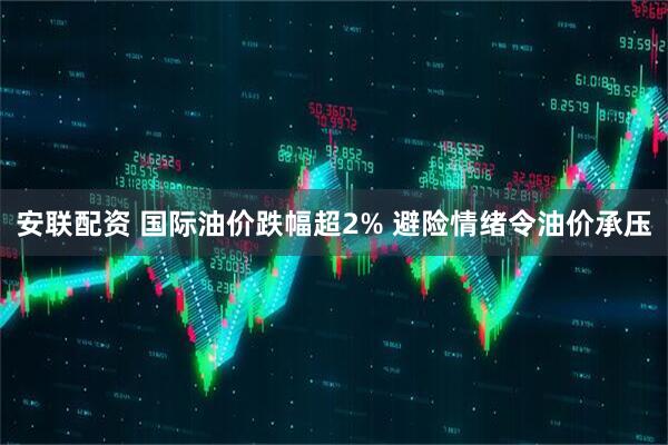 安联配资 国际油价跌幅超2% 避险情绪令油价承压