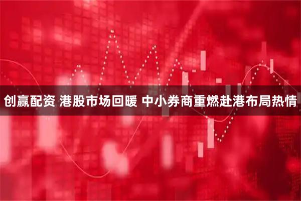 创赢配资 港股市场回暖 中小券商重燃赴港布局热情