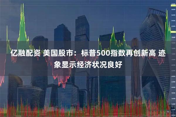 亿融配资 美国股市：标普500指数再创新高 迹象显示经济状况良好
