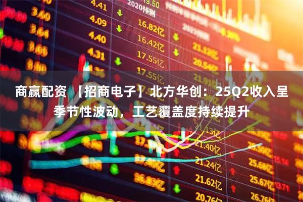 商赢配资 【招商电子】北方华创：25Q2收入呈季节性波动，工艺覆盖度持续提升