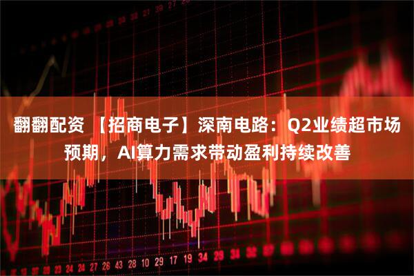 翻翻配资 【招商电子】深南电路：Q2业绩超市场预期，AI算力需求带动盈利持续改善