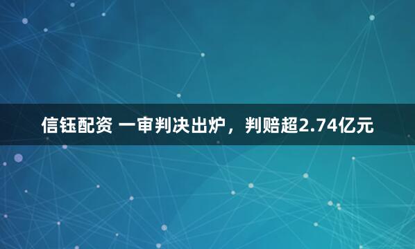 信钰配资 一审判决出炉，判赔超2.74亿元