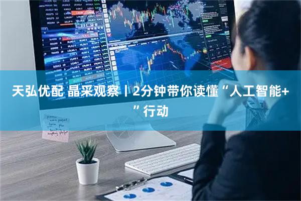 天弘优配 晶采观察丨2分钟带你读懂“人工智能+”行动