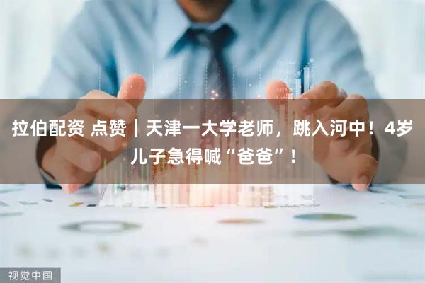 拉伯配资 点赞｜天津一大学老师，跳入河中！4岁儿子急得喊“爸爸”！