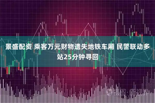 景盛配资 乘客万元财物遗失地铁车厢 民警联动多站25分钟寻回
