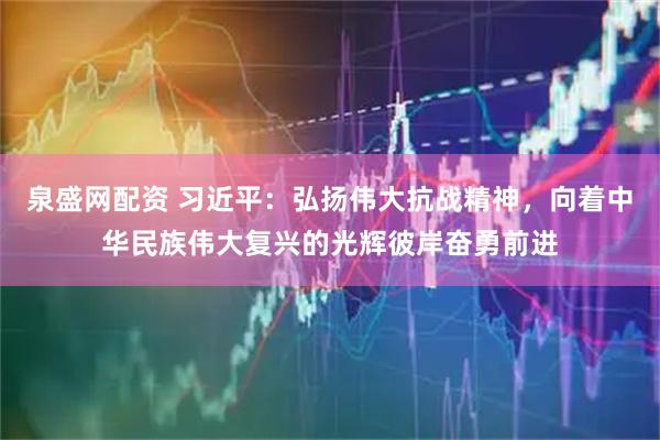 泉盛网配资 习近平：弘扬伟大抗战精神，向着中华民族伟大复兴的光辉彼岸奋勇前进