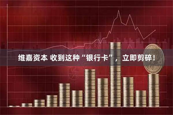 维嘉资本 收到这种“银行卡”，立即剪碎！