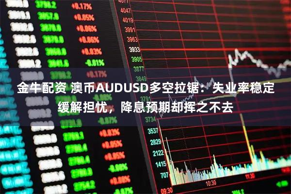 金牛配资 澳币AUDUSD多空拉锯：失业率稳定缓解担忧，降息预期却挥之不去
