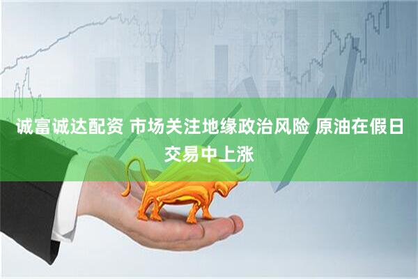 诚富诚达配资 市场关注地缘政治风险 原油在假日交易中上涨