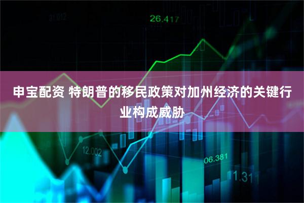 申宝配资 特朗普的移民政策对加州经济的关键行业构成威胁