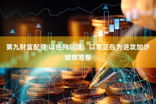 第九财富配资 以色列总理：以军正在为进攻加沙城做准备