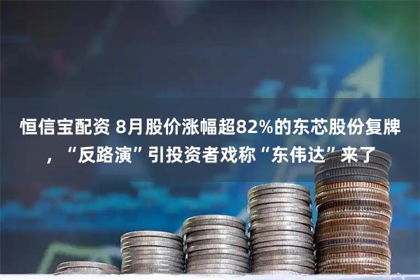 恒信宝配资 8月股价涨幅超82%的东芯股份复牌，“反路演”引投资者戏称“东伟达”来了