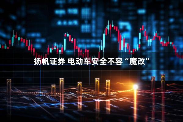 扬帆证券 电动车安全不容“魔改”