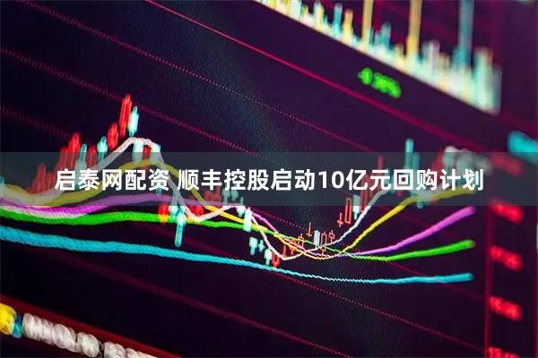 启泰网配资 顺丰控股启动10亿元回购计划