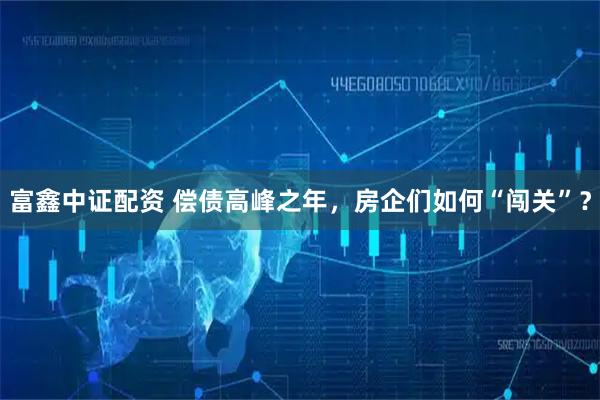 富鑫中证配资 偿债高峰之年，房企们如何“闯关”？