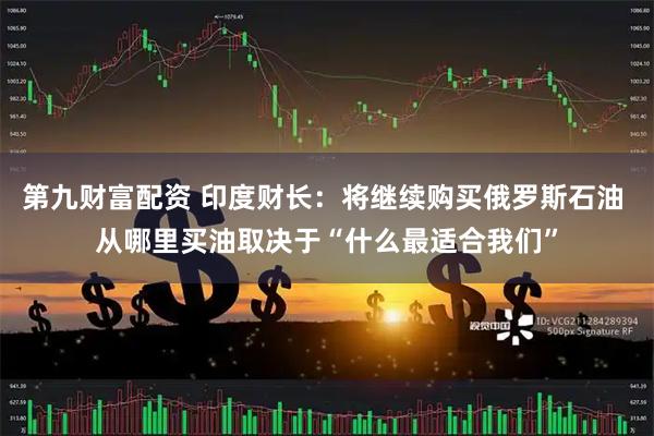 第九财富配资 印度财长：将继续购买俄罗斯石油 从哪里买油取决于“什么最适合我们”