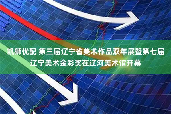 凯狮优配 第三届辽宁省美术作品双年展暨第七届辽宁美术金彩奖在辽河美术馆开幕