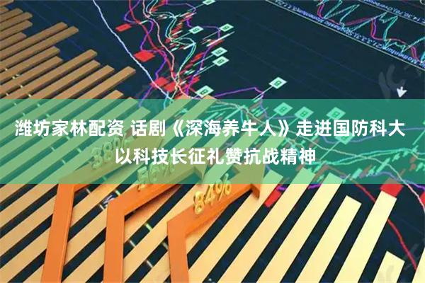 潍坊家林配资 话剧《深海养牛人》走进国防科大  以科技长征礼赞抗战精神