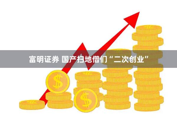 富明证券 国产扫地僧们“二次创业”