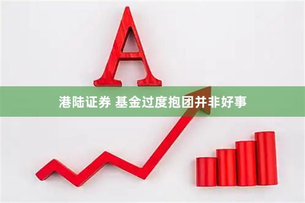 港陆证券 基金过度抱团并非好事
