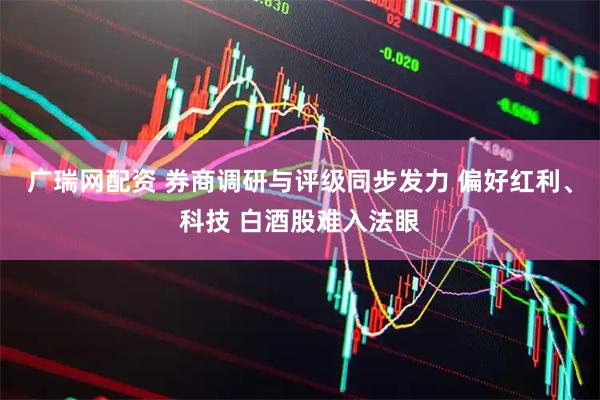 广瑞网配资 券商调研与评级同步发力 偏好红利、科技 白酒股难入法眼