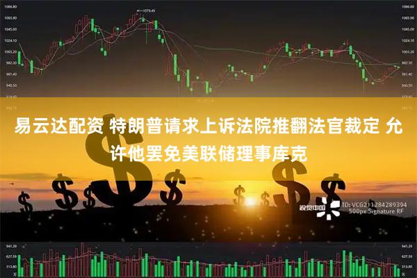 易云达配资 特朗普请求上诉法院推翻法官裁定 允许他罢免美联储理事库克