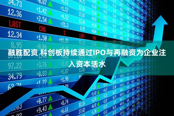 融胜配资 科创板持续通过IPO与再融资为企业注入资本活水