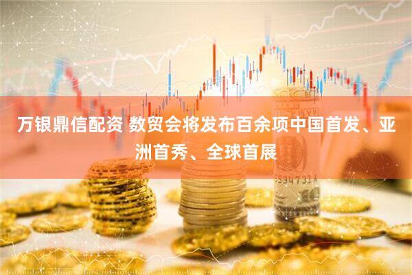 万银鼎信配资 数贸会将发布百余项中国首发、亚洲首秀、全球首展