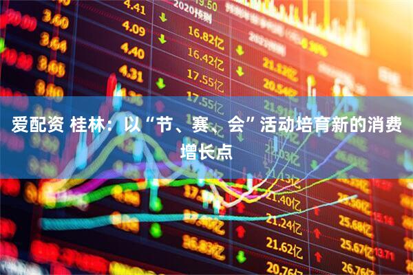 爱配资 桂林：以“节、赛、会”活动培育新的消费增长点