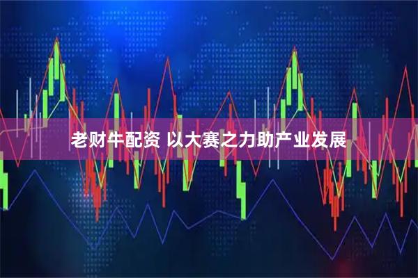 老财牛配资 以大赛之力助产业发展