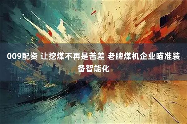 009配资 让挖煤不再是苦差 老牌煤机企业瞄准装备智能化