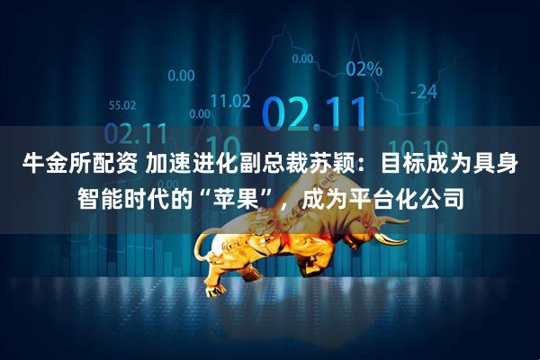 牛金所配资 加速进化副总裁苏颖：目标成为具身智能时代的“苹果”，成为平台化公司