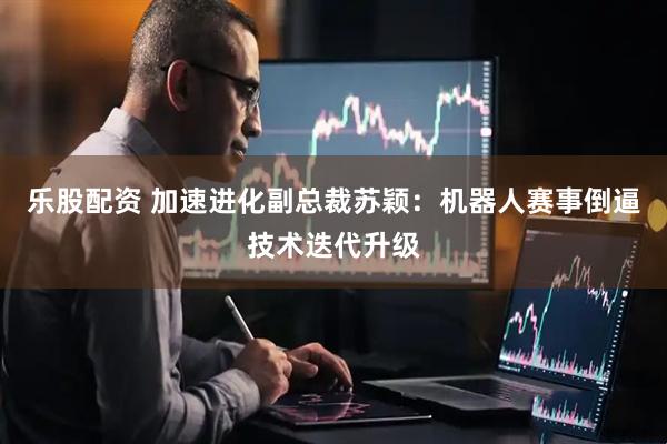 乐股配资 加速进化副总裁苏颖：机器人赛事倒逼技术迭代升级