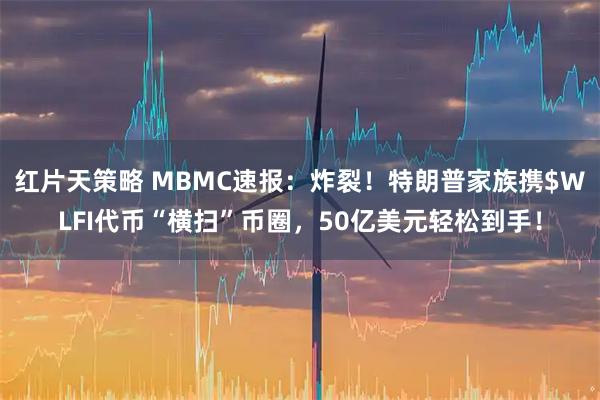红片天策略 MBMC速报：炸裂！特朗普家族携$WLFI代币“横扫”币圈，50亿美元轻松到手！