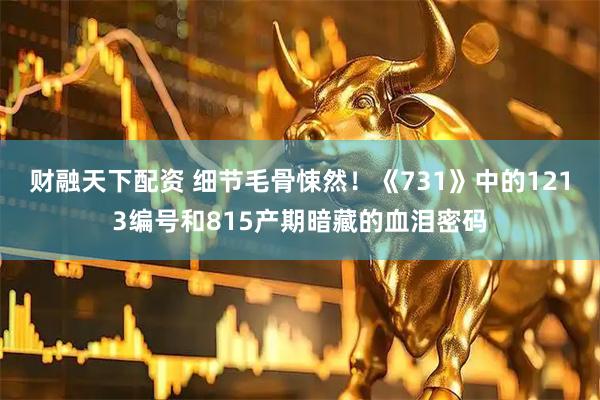 财融天下配资 细节毛骨悚然！《731》中的1213编号和815产期暗藏的血泪密码
