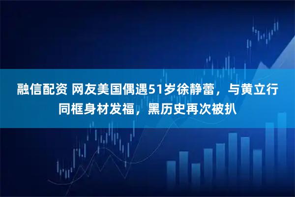 融信配资 网友美国偶遇51岁徐静蕾，与黄立行同框身材发福，黑历史再次被扒