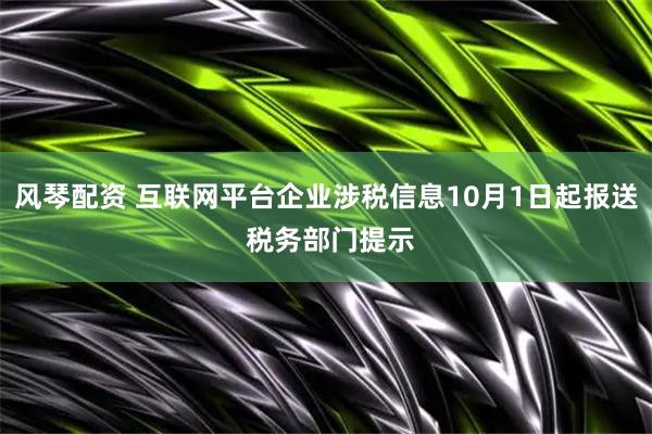 风琴配资 互联网平台企业涉税信息10月1日起报送 税务部门提示