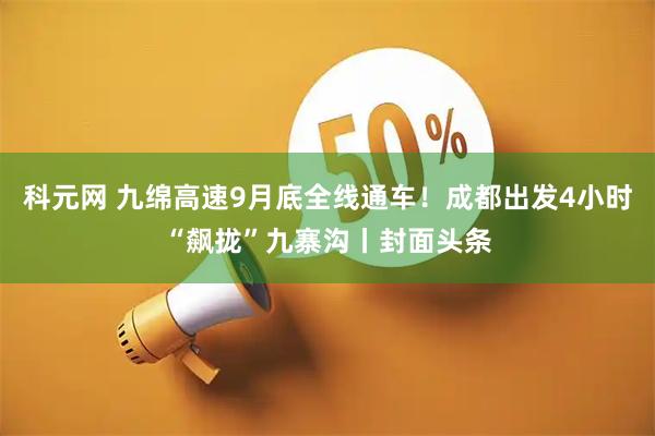 科元网 九绵高速9月底全线通车！成都出发4小时“飙拢”九寨沟丨封面头条