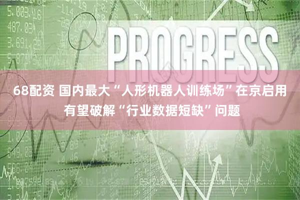 68配资 国内最大“人形机器人训练场”在京启用 有望破解“行业数据短缺”问题