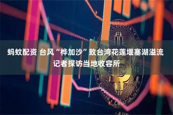 蚂蚊配资 台风“桦加沙”致台湾花莲堰塞湖溢流 记者探访当地收容所