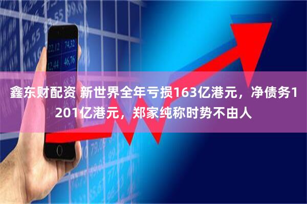 鑫东财配资 新世界全年亏损163亿港元，净债务1201亿港元，郑家纯称时势不由人