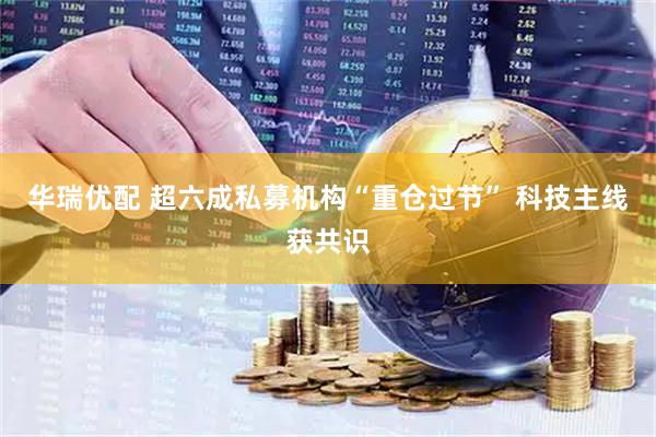 华瑞优配 超六成私募机构“重仓过节” 科技主线获共识