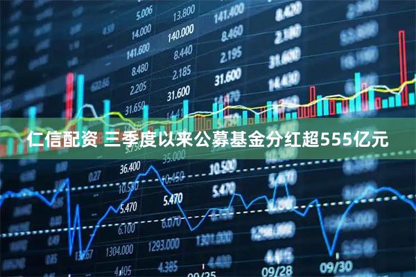 仁信配资 三季度以来公募基金分红超555亿元