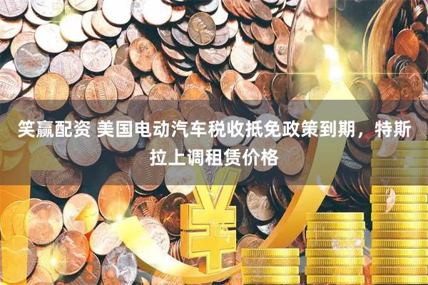 笑赢配资 美国电动汽车税收抵免政策到期，特斯拉上调租赁价格